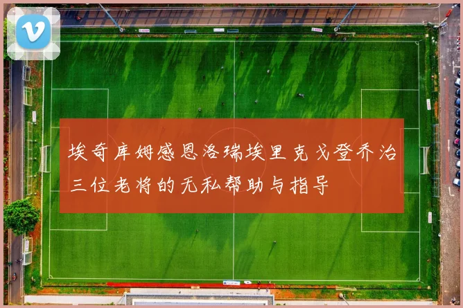 埃奇库姆感恩洛瑞埃里克戈登乔治三位老将的无私帮助与指导