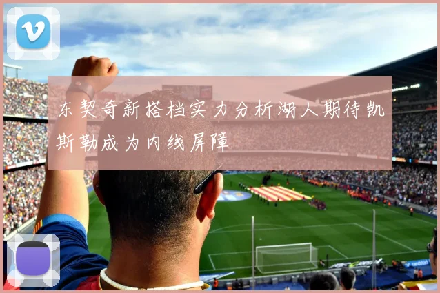 东契奇新搭档实力分析湖人期待凯斯勒成为内线屏障