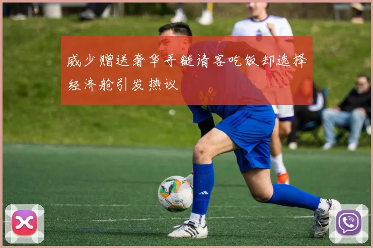威少赠送奢华手链请客吃饭却选择经济舱引发热议