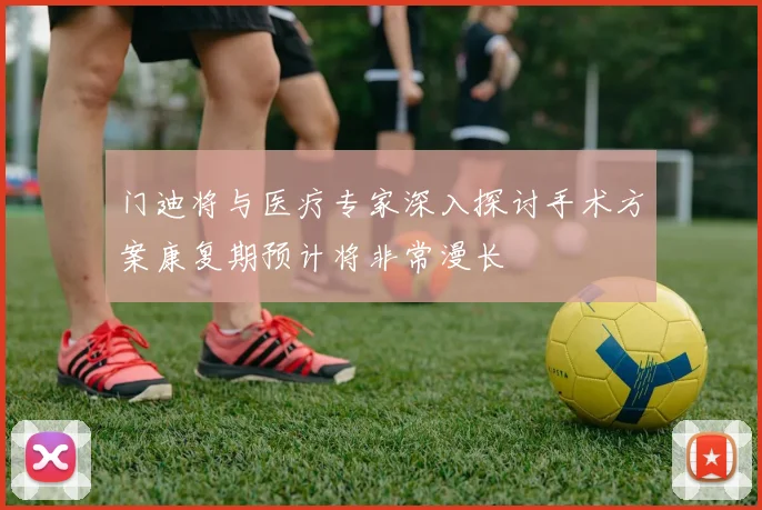 门迪将与医疗专家深入探讨手术方案康复期预计将非常漫长