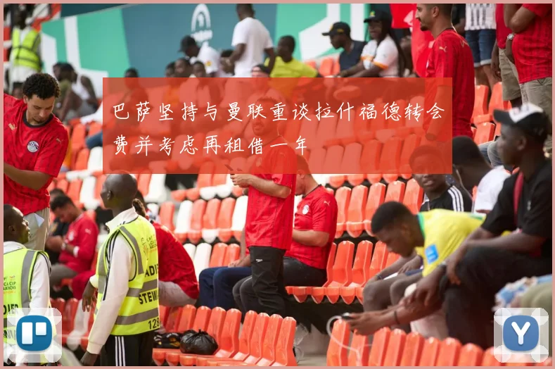 巴萨坚持与曼联重谈拉什福德转会费并考虑再租借一年