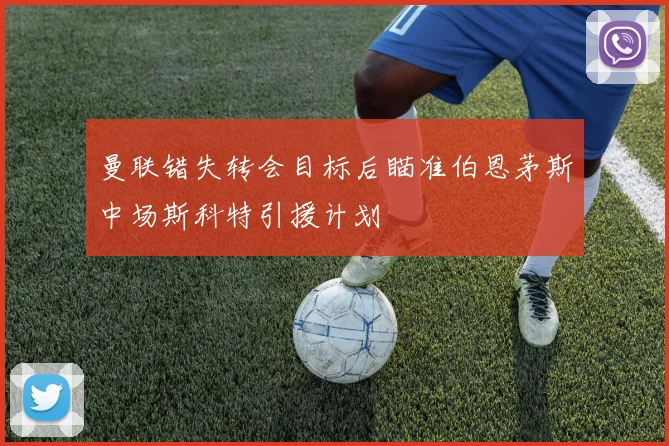 曼联错失转会目标后瞄准伯恩茅斯中场斯科特引援计划