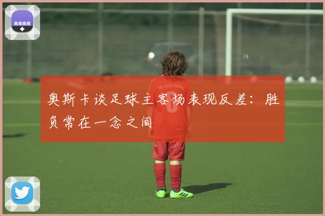 奥斯卡谈足球主客场表现反差:胜负常在一念之间