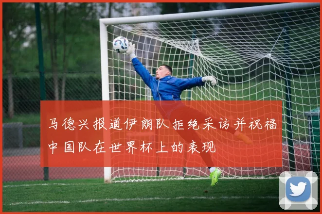 马德兴报道伊朗队拒绝采访并祝福中国队在世界杯上的表现