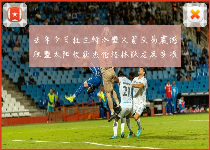 去年今日杜兰特加盟火箭交易震撼联盟太阳收获杰伦格林狄龙及多项选秀权