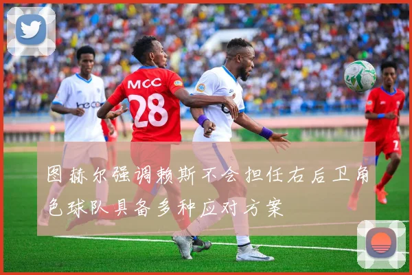 图赫尔强调赖斯不会担任右后卫角色球队具备多种应对方案