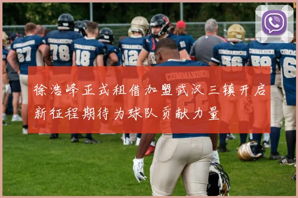 徐浩峰正式租借加盟武汉三镇开启新征程期待为球队贡献力量