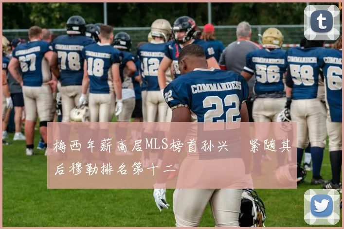 梅西年薪高居MLS榜首孙兴慜紧随其后穆勒排名第十二