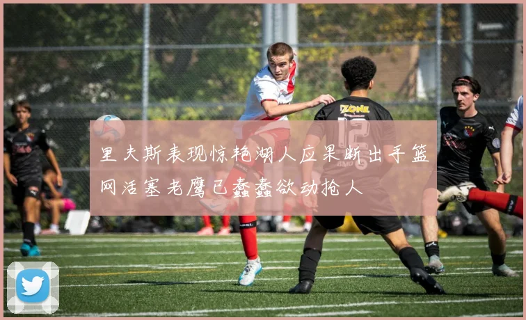 里夫斯表现惊艳湖人应果断出手篮网活塞老鹰已蠢蠢欲动抢人