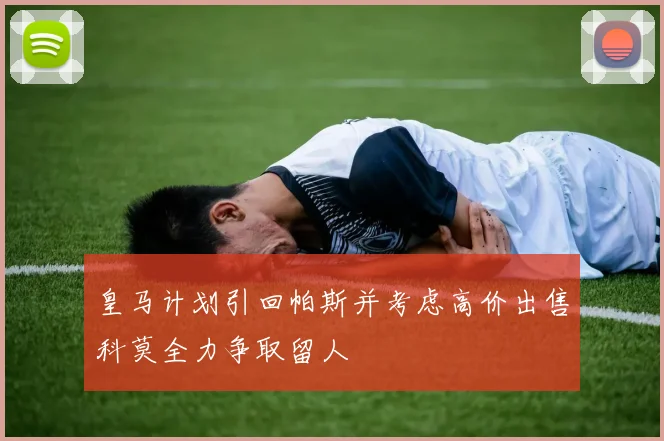 皇马计划引回帕斯并考虑高价出售科莫全力争取留人