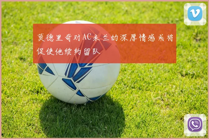 莫德里奇对AC米兰的深厚情感或将促使他续约留队
