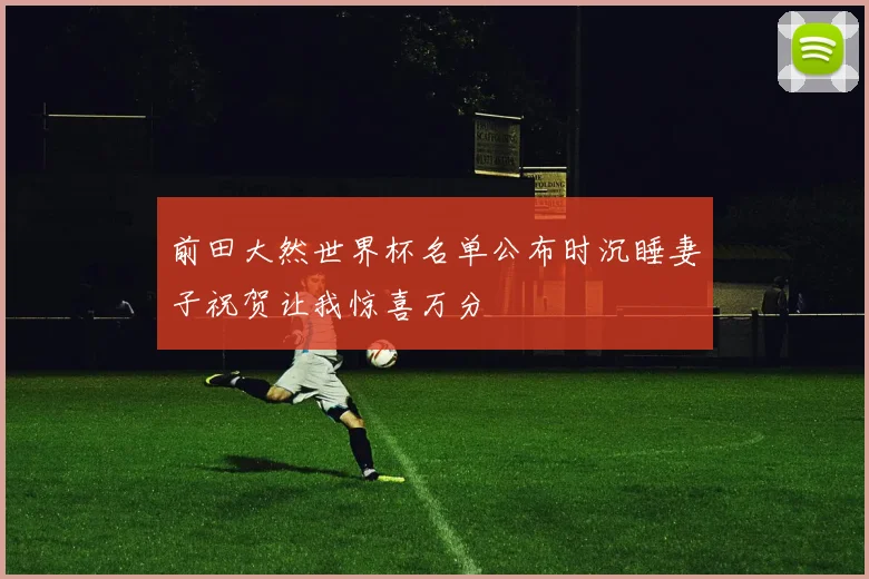前田大然世界杯名单公布时沉睡妻子祝贺让我惊喜万分