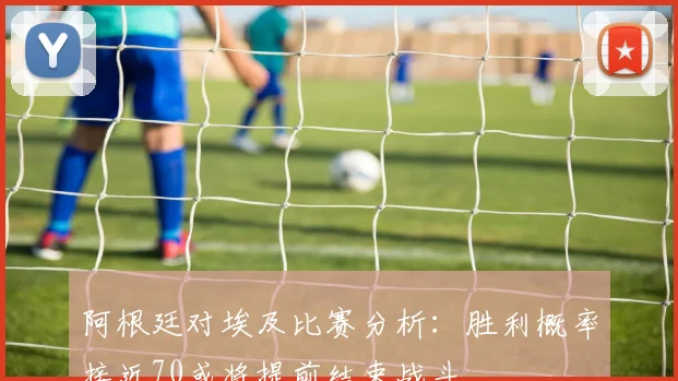 阿根廷对埃及比赛分析:胜利概率接近70或将提前结束战斗