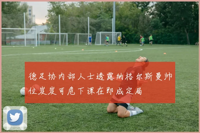 德足协内部人士透露纳格尔斯曼帅位岌岌可危下课在即成定局