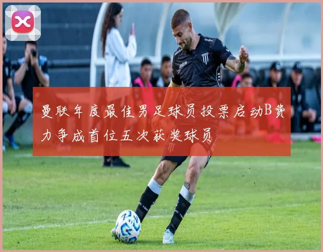 曼联年度最佳男足球员投票启动B费力争成首位五次获奖球员