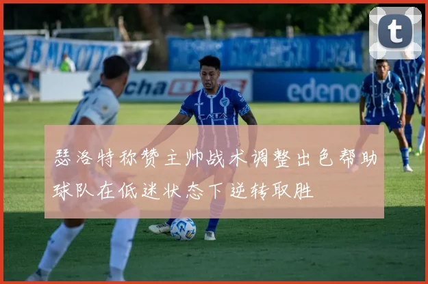 瑟洛特称赞主帅战术调整出色帮助球队在低迷状态下逆转取胜