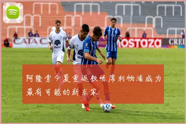 阿隆索今夏重返教练席利物浦成为最有可能的新东家