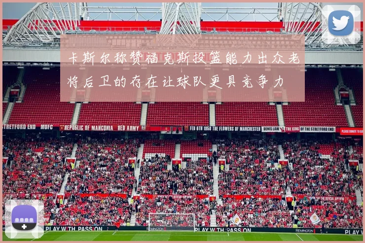 卡斯尔称赞福克斯投篮能力出众老将后卫的存在让球队更具竞争力