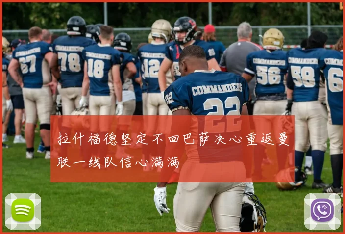 拉什福德坚定不回巴萨决心重返曼联一线队信心满满
