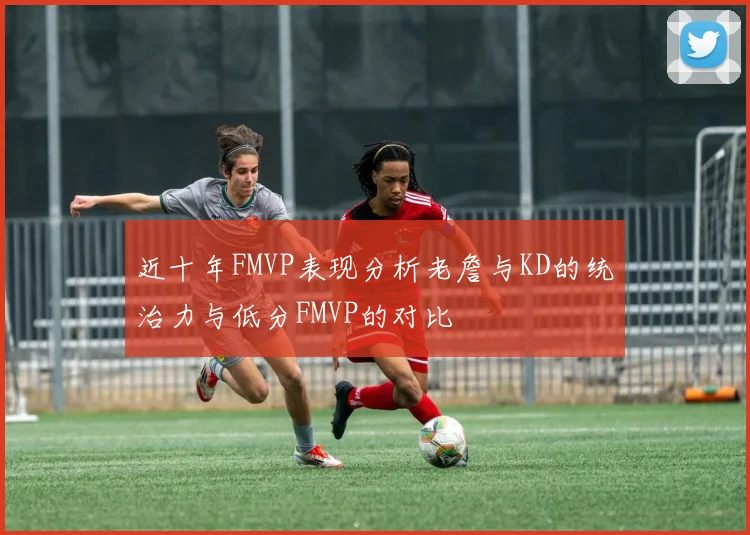 近十年FMVP表现分析老詹与KD的统治力与低分FMVP的对比