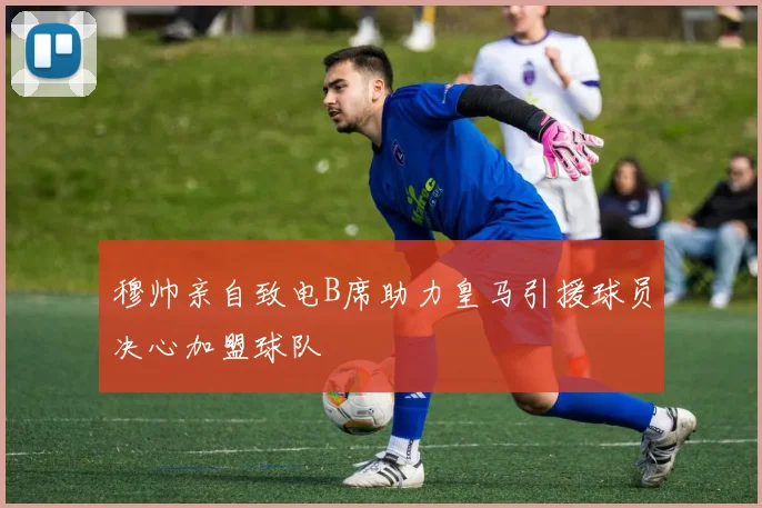 穆帅亲自致电B席助力皇马引援球员决心加盟球队