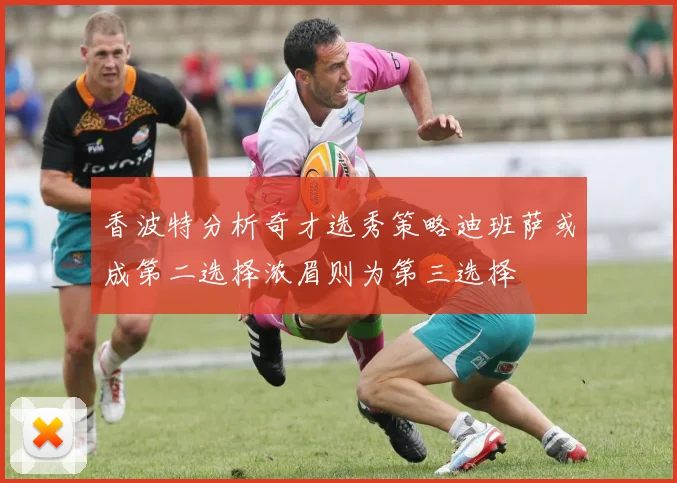 香波特分析奇才选秀策略迪班萨或成第二选择浓眉则为第三选择