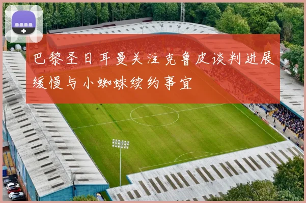 巴黎圣日耳曼关注克鲁皮谈判进展缓慢与小蜘蛛续约事宜