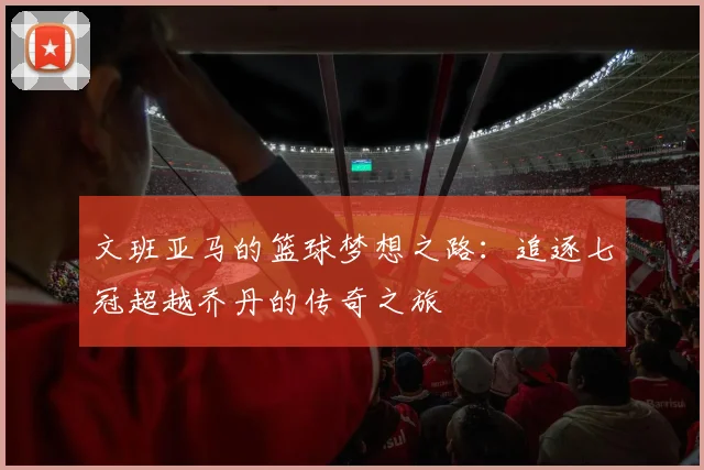 文班亚马的篮球梦想之路：追逐七冠超越乔丹的传奇之旅