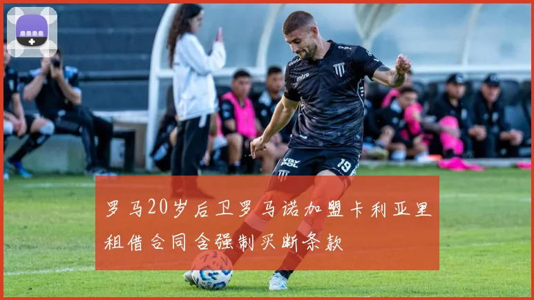 罗马20岁后卫罗马诺加盟卡利亚里租借合同含强制买断条款