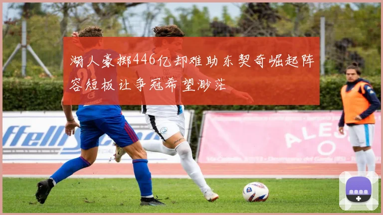 湖人豪掷446亿却难助东契奇崛起阵容短板让争冠希望渺茫