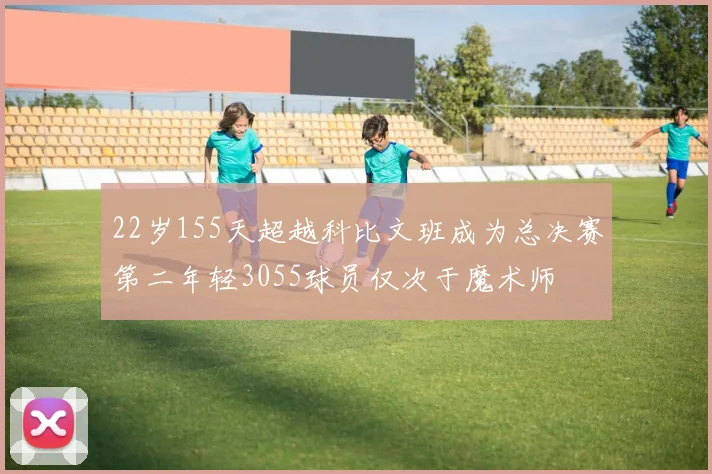 22岁155天超越科比文班成为总决赛第二年轻3055球员仅次于魔术师