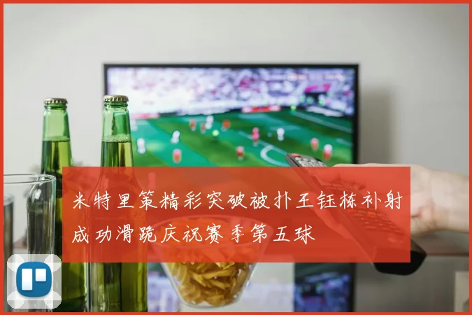米特里策精彩突破被扑王钰栋补射成功滑跪庆祝赛季第五球