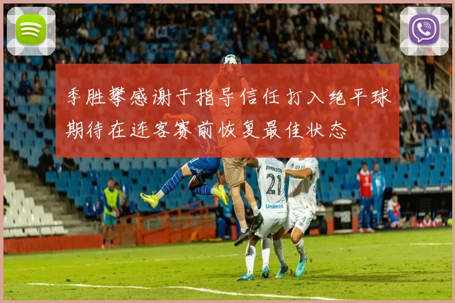 季胜攀感谢于指导信任打入绝平球期待在连客赛前恢复最佳状态