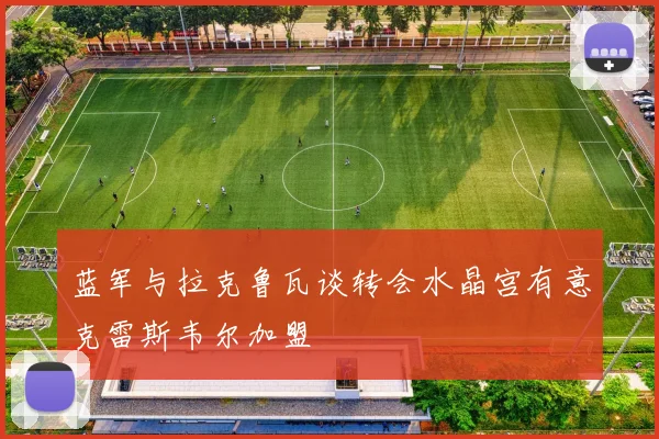蓝军与拉克鲁瓦谈转会水晶宫有意克雷斯韦尔加盟