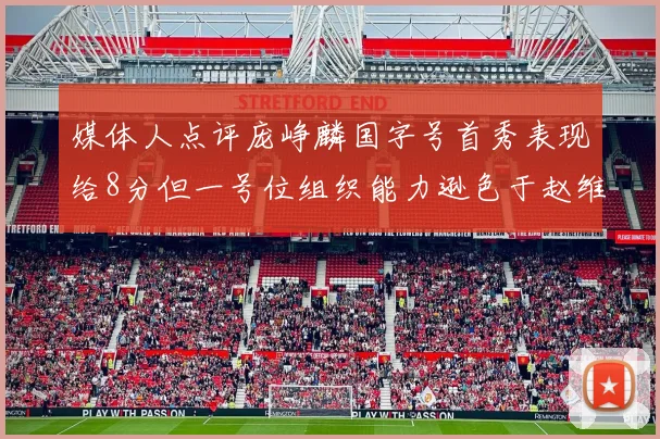媒体人点评庞峥麟国字号首秀表现给8分但一号位组织能力逊色于赵维伦