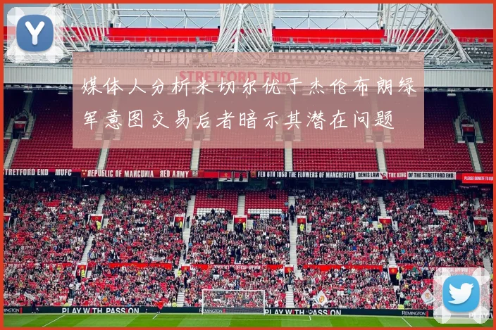 媒体人分析米切尔优于杰伦布朗绿军意图交易后者暗示其潜在问题