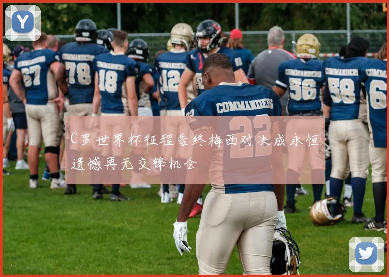 C罗世界杯征程告终梅西对决成永恒遗憾再无交锋机会