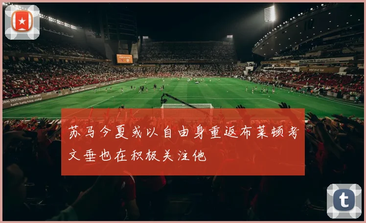苏马今夏或以自由身重返布莱顿考文垂也在积极关注他