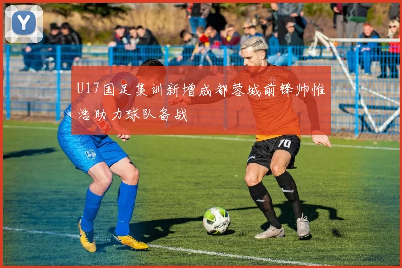 U17国足集训新增成都蓉城前锋帅惟浩助力球队备战