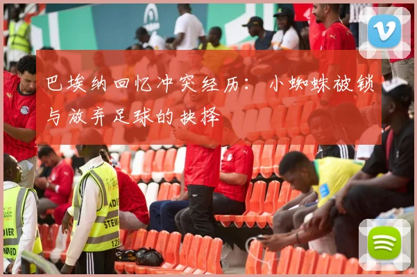 巴埃纳回忆冲突经历：小蜘蛛被锁与放弃足球的抉择